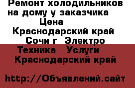 Ремонт холодильников на дому у заказчика!  › Цена ­ 300 - Краснодарский край, Сочи г. Электро-Техника » Услуги   . Краснодарский край